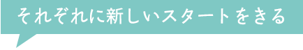 それぞれに新しいスタートをきる